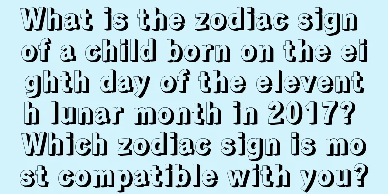 What is the zodiac sign of a child born on the eighth day of the eleventh lunar month in 2017? Which zodiac sign is most compatible with you?