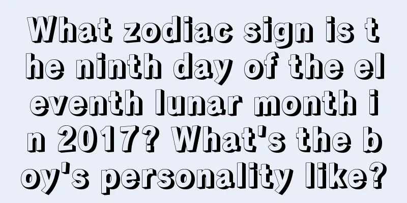 What zodiac sign is the ninth day of the eleventh lunar month in 2017? What's the boy's personality like?