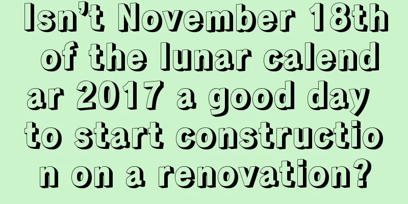 Isn’t November 18th of the lunar calendar 2017 a good day to start construction on a renovation?