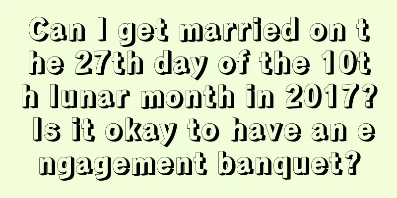 Can I get married on the 27th day of the 10th lunar month in 2017? Is it okay to have an engagement banquet?