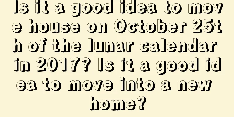 Is it a good idea to move house on October 25th of the lunar calendar in 2017? Is it a good idea to move into a new home?