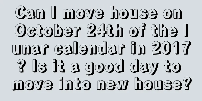 Can I move house on October 24th of the lunar calendar in 2017? Is it a good day to move into new house?