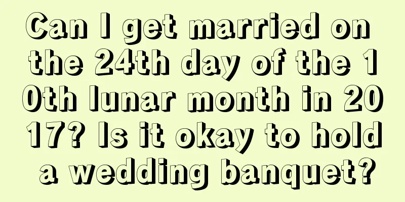 Can I get married on the 24th day of the 10th lunar month in 2017? Is it okay to hold a wedding banquet?