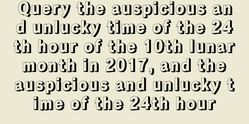 Query the auspicious and unlucky time of the 24th hour of the 10th lunar month in 2017, and the auspicious and unlucky time of the 24th hour