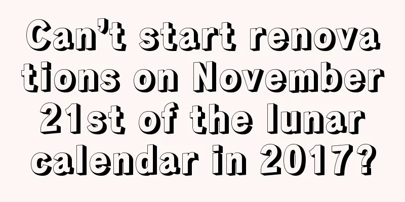 Can’t start renovations on November 21st of the lunar calendar in 2017?