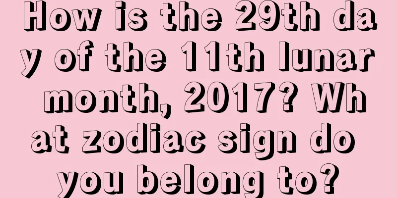 How is the 29th day of the 11th lunar month, 2017? What zodiac sign do you belong to?