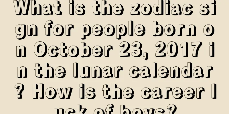 What is the zodiac sign for people born on October 23, 2017 in the lunar calendar? How is the career luck of boys?