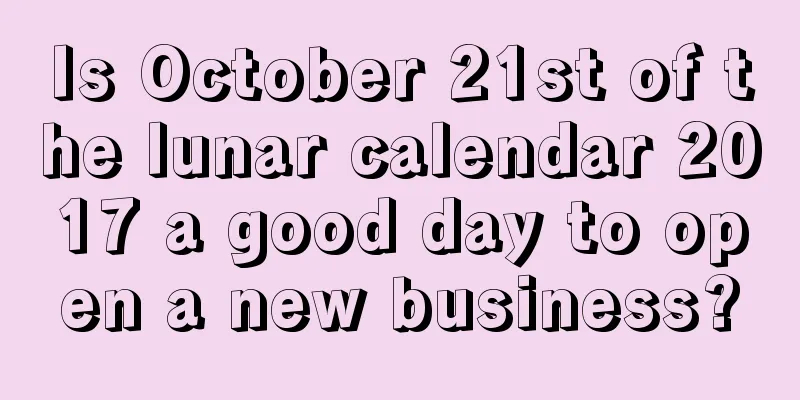 Is October 21st of the lunar calendar 2017 a good day to open a new business?