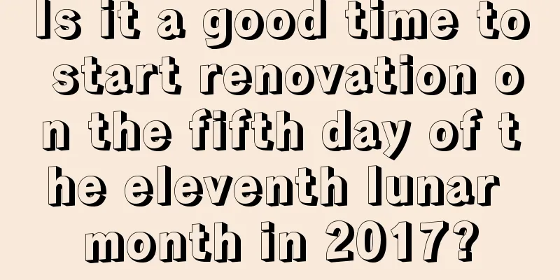 Is it a good time to start renovation on the fifth day of the eleventh lunar month in 2017?