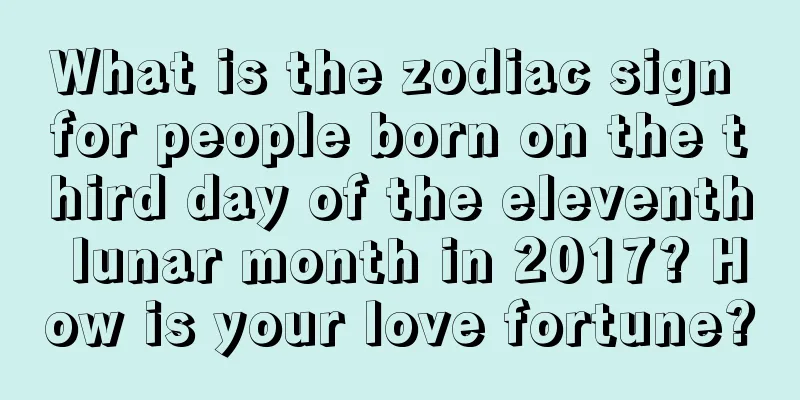 What is the zodiac sign for people born on the third day of the eleventh lunar month in 2017? How is your love fortune?