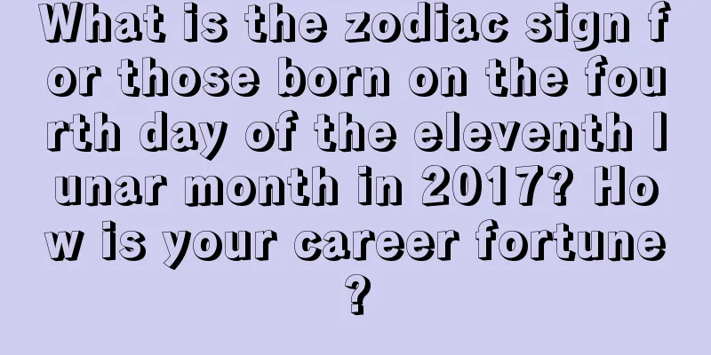 What is the zodiac sign for those born on the fourth day of the eleventh lunar month in 2017? How is your career fortune?