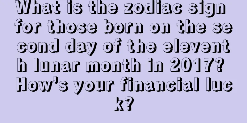What is the zodiac sign for those born on the second day of the eleventh lunar month in 2017? How’s your financial luck?