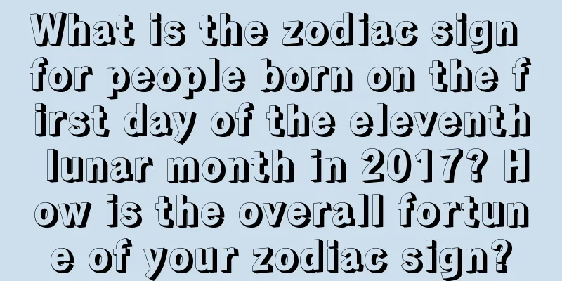 What is the zodiac sign for people born on the first day of the eleventh lunar month in 2017? How is the overall fortune of your zodiac sign?