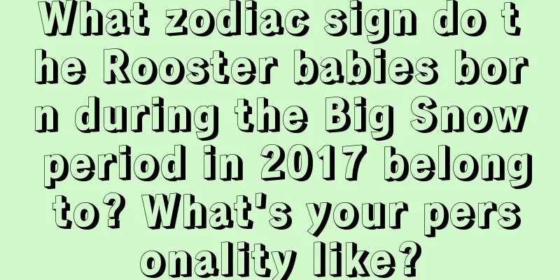 What zodiac sign do the Rooster babies born during the Big Snow period in 2017 belong to? What's your personality like?