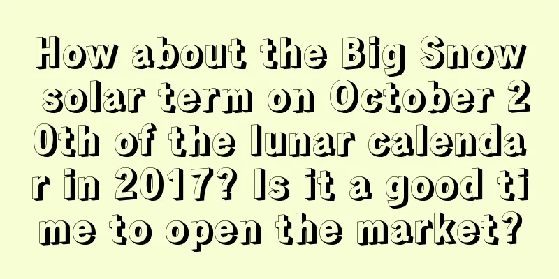 How about the Big Snow solar term on October 20th of the lunar calendar in 2017? Is it a good time to open the market?