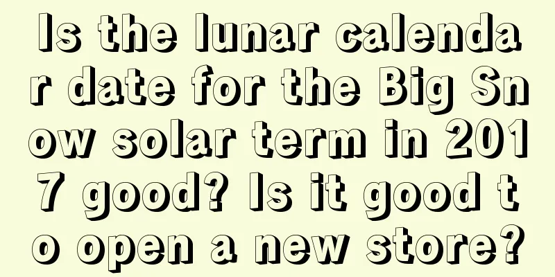 Is the lunar calendar date for the Big Snow solar term in 2017 good? Is it good to open a new store?