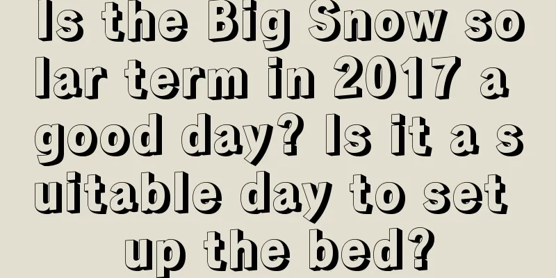 Is the Big Snow solar term in 2017 a good day? Is it a suitable day to set up the bed?