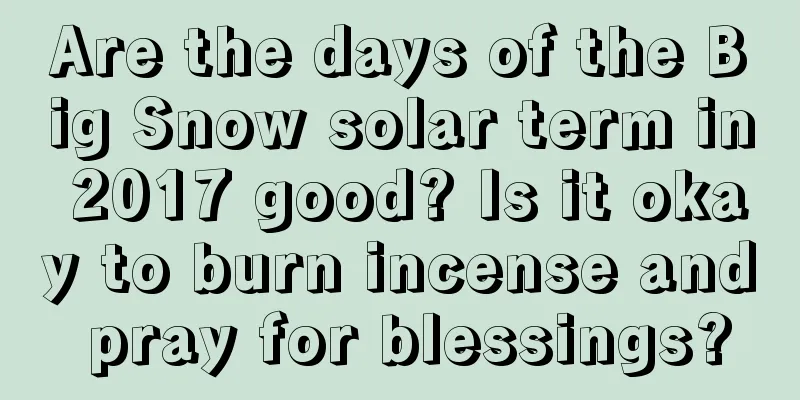 Are the days of the Big Snow solar term in 2017 good? Is it okay to burn incense and pray for blessings?