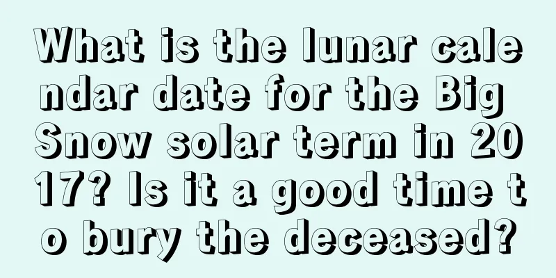 What is the lunar calendar date for the Big Snow solar term in 2017? Is it a good time to bury the deceased?