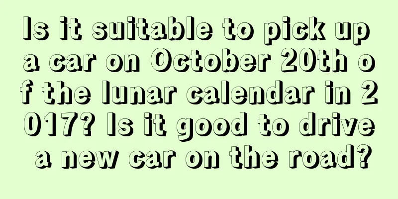 Is it suitable to pick up a car on October 20th of the lunar calendar in 2017? Is it good to drive a new car on the road?