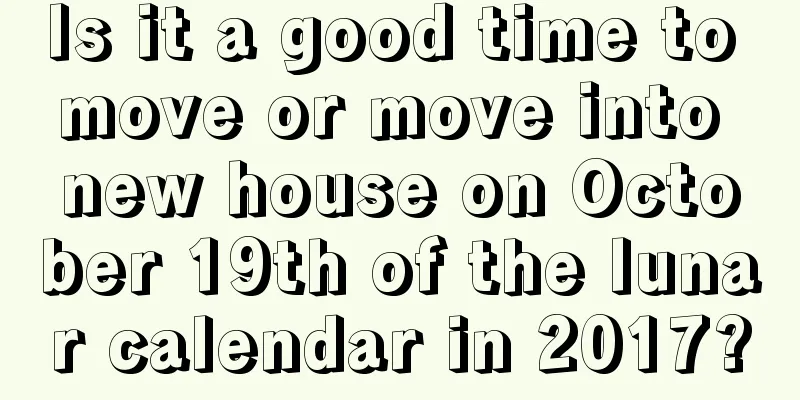 Is it a good time to move or move into new house on October 19th of the lunar calendar in 2017?