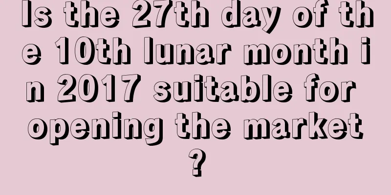 Is the 27th day of the 10th lunar month in 2017 suitable for opening the market?