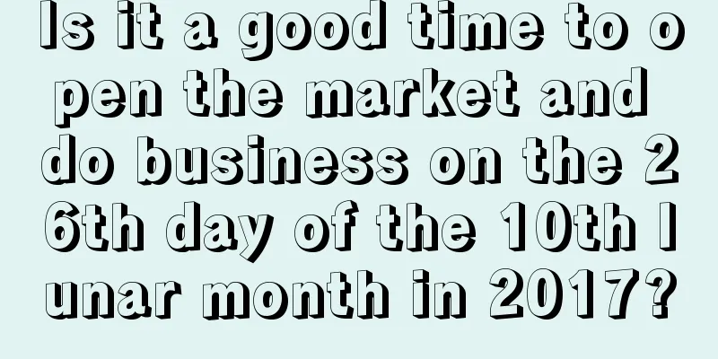 Is it a good time to open the market and do business on the 26th day of the 10th lunar month in 2017?
