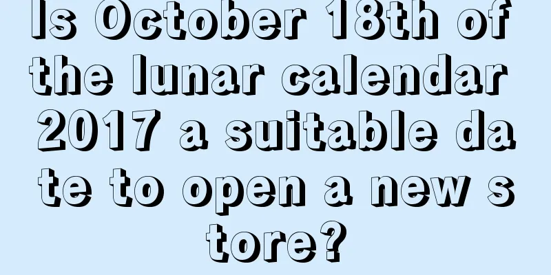 Is October 18th of the lunar calendar 2017 a suitable date to open a new store?