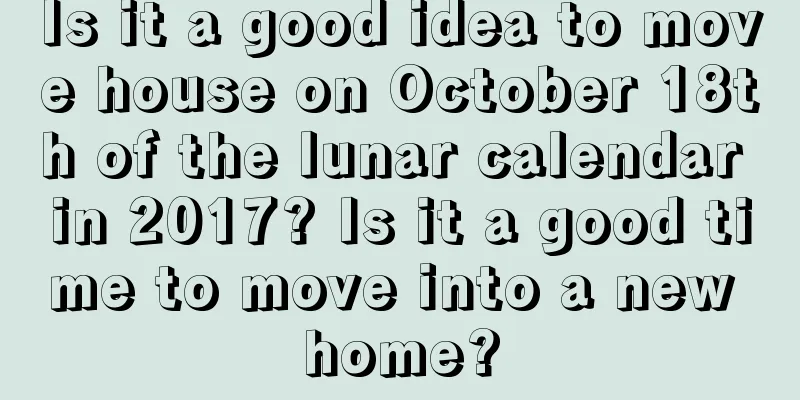 Is it a good idea to move house on October 18th of the lunar calendar in 2017? Is it a good time to move into a new home?