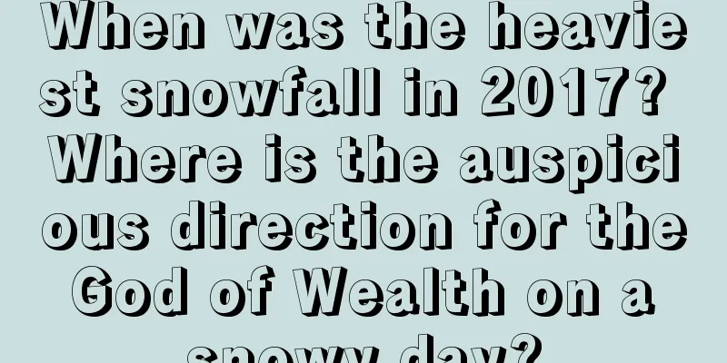 When was the heaviest snowfall in 2017? Where is the auspicious direction for the God of Wealth on a snowy day?