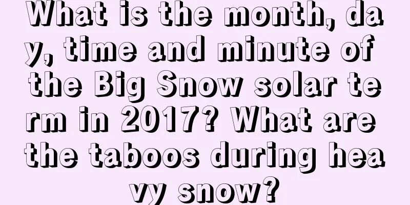 What is the month, day, time and minute of the Big Snow solar term in 2017? What are the taboos during heavy snow?