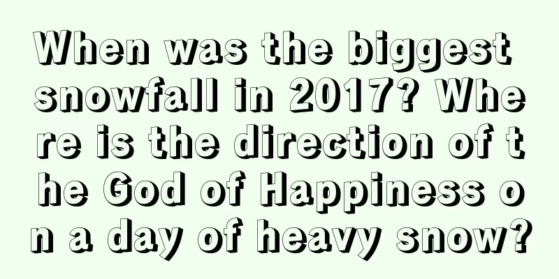 When was the biggest snowfall in 2017? Where is the direction of the God of Happiness on a day of heavy snow?