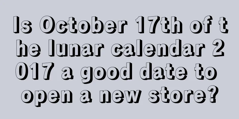 Is October 17th of the lunar calendar 2017 a good date to open a new store?