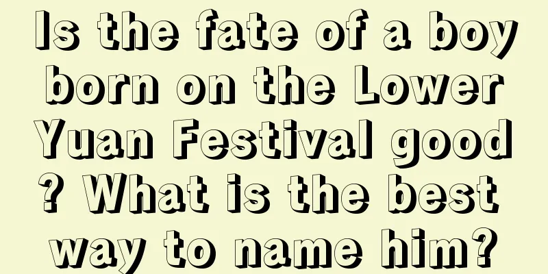 Is the fate of a boy born on the Lower Yuan Festival good? What is the best way to name him?