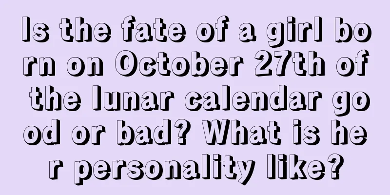 Is the fate of a girl born on October 27th of the lunar calendar good or bad? What is her personality like?