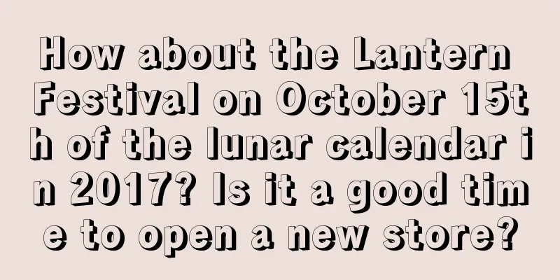 How about the Lantern Festival on October 15th of the lunar calendar in 2017? Is it a good time to open a new store?