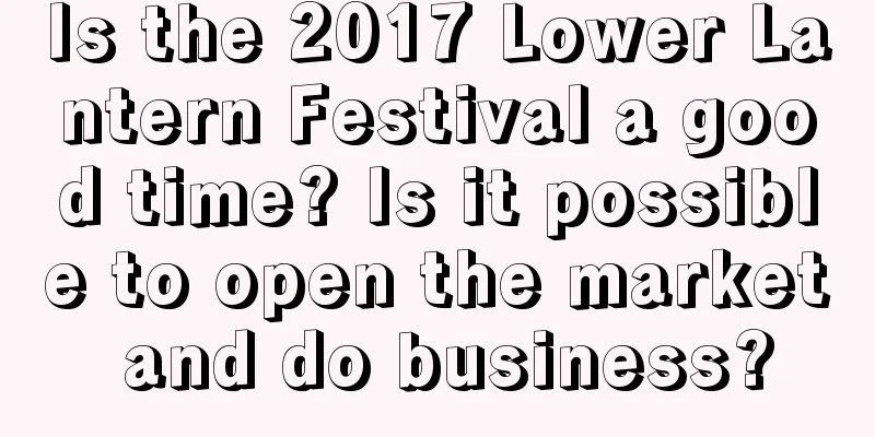Is the 2017 Lower Lantern Festival a good time? Is it possible to open the market and do business?