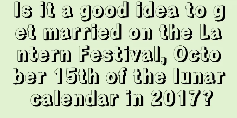 Is it a good idea to get married on the Lantern Festival, October 15th of the lunar calendar in 2017?