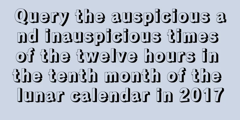 Query the auspicious and inauspicious times of the twelve hours in the tenth month of the lunar calendar in 2017