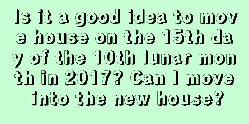 Is it a good idea to move house on the 15th day of the 10th lunar month in 2017? Can I move into the new house?