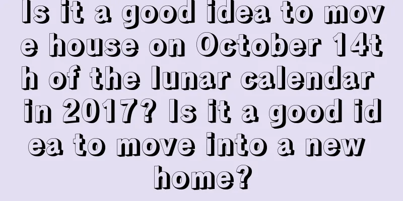 Is it a good idea to move house on October 14th of the lunar calendar in 2017? Is it a good idea to move into a new home?