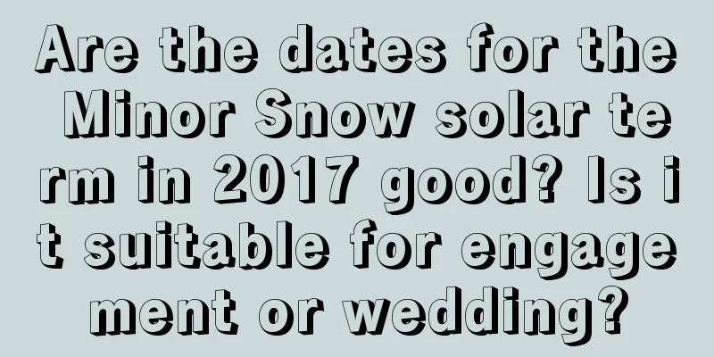 Are the dates for the Minor Snow solar term in 2017 good? Is it suitable for engagement or wedding?