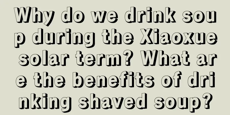 Why do we drink soup during the Xiaoxue solar term? What are the benefits of drinking shaved soup?