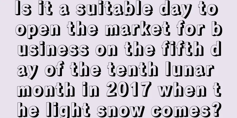 Is it a suitable day to open the market for business on the fifth day of the tenth lunar month in 2017 when the light snow comes?