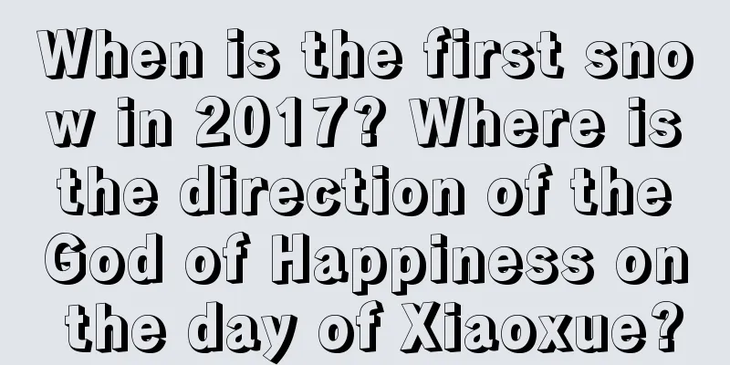 When is the first snow in 2017? Where is the direction of the God of Happiness on the day of Xiaoxue?