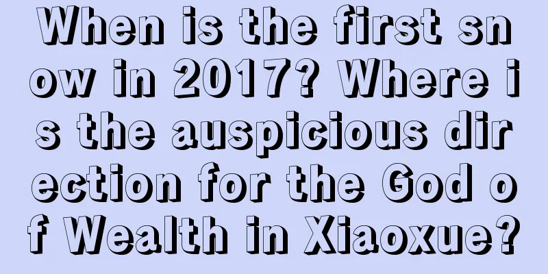 When is the first snow in 2017? Where is the auspicious direction for the God of Wealth in Xiaoxue?