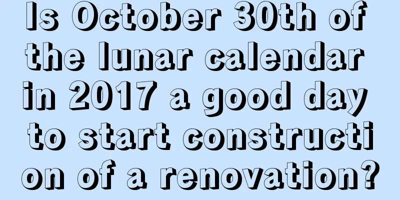 Is October 30th of the lunar calendar in 2017 a good day to start construction of a renovation?