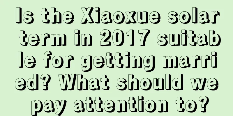 Is the Xiaoxue solar term in 2017 suitable for getting married? What should we pay attention to?