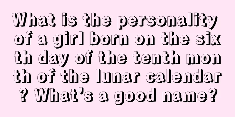 What is the personality of a girl born on the sixth day of the tenth month of the lunar calendar? What’s a good name?