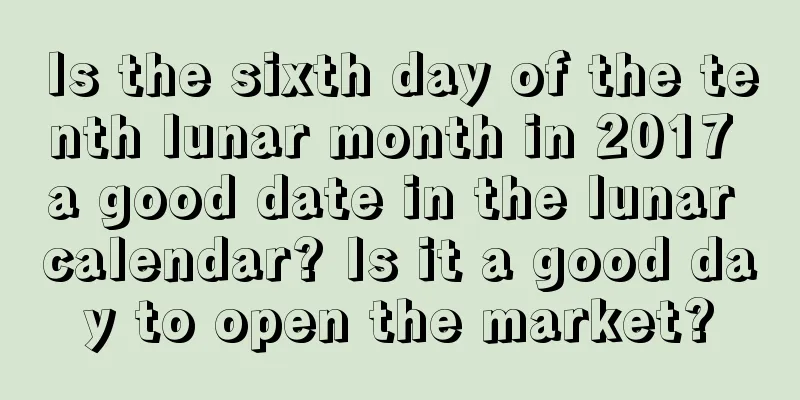 Is the sixth day of the tenth lunar month in 2017 a good date in the lunar calendar? Is it a good day to open the market?